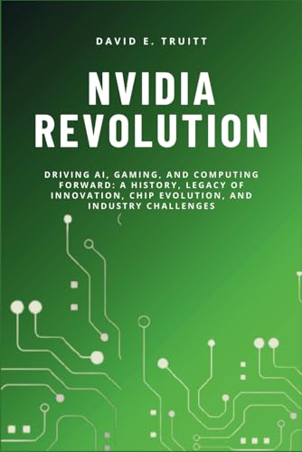 NVIDIA REVOLUTION: Driving AI, Gaming, and Computing Forward: A History, Legacy of Innovation, Chip Evolution, and Industry Challenges